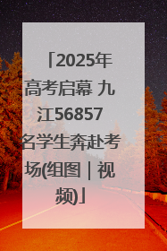 2025年高考启幕 九江56857名学生奔赴考场(组图｜视频)