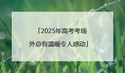 2025年高考考场外总有温暖令人感动