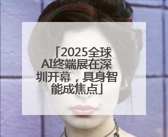 2025全球AI终端展在深圳开幕，具身智能成焦点