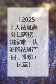 2025十大祛斑高分口碑榜：国家唯一认证的祛斑产品，抑斑+抗氧