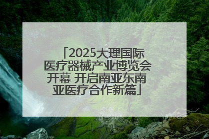 2025大理国际医疗器械产业博览会开幕 开启南亚东南亚医疗合作新篇