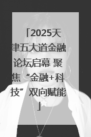 2025天津五大道金融论坛启幕 聚焦“金融+科技”双向赋能