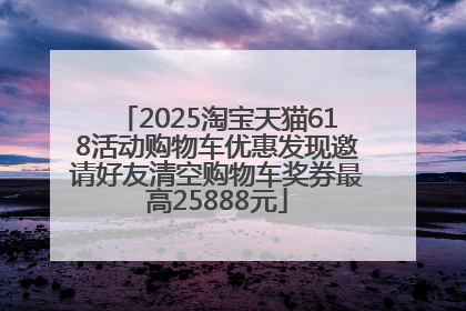 2025淘宝天猫618活动购物车优惠发现邀请好友清空购物车奖券最高25888元