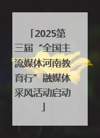2025第三届“全国主流媒体河南教育行”融媒体采风活动启动