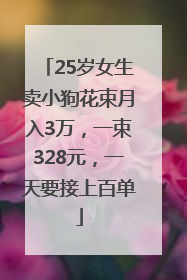 25岁女生卖小狗花束月入3万，一束328元，一天要接上百单