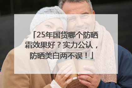 25年国货哪个防晒霜效果好？实力公认，防晒美白两不误！