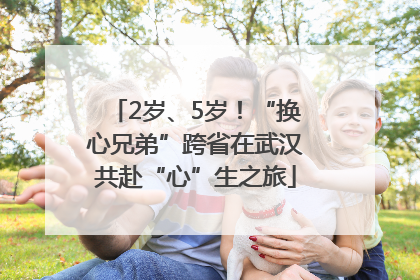 2岁、5岁！“换心兄弟”跨省在武汉共赴“心”生之旅