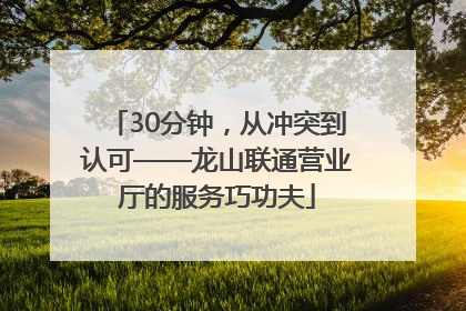 30分钟，从冲突到认可——龙山联通营业厅的服务巧功夫