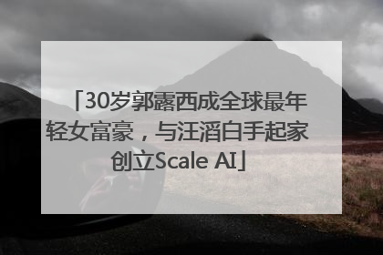30岁郭露西成全球最年轻女富豪，与汪滔白手起家创立Scale AI