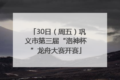 30日（周五）巩义市第三届“洛神杯”龙舟大赛开赛