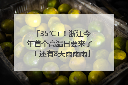 35℃+！浙江今年首个高温日要来了！还有8天雨雨雨