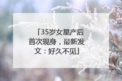 35岁女星产后首次现身，最新发文：好久不见