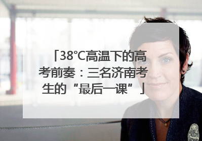 38℃高温下的高考前奏：三名济南考生的“最后一课”