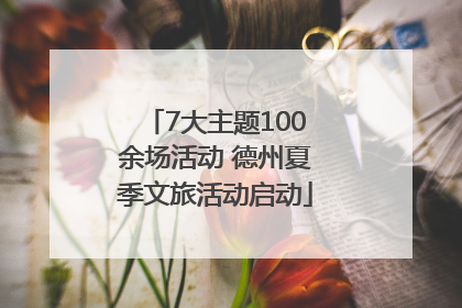 7大主题100余场活动 德州夏季文旅活动启动
