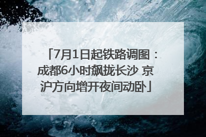 7月1日起铁路调图：成都6小时飙拢长沙 京沪方向增开夜间动卧