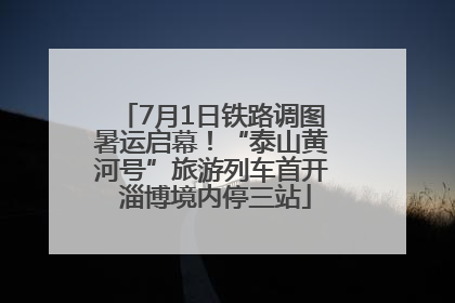 7月1日铁路调图暑运启幕！“泰山黄河号”旅游列车首开 淄博境内停三站