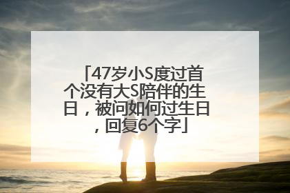 47岁小S度过首个没有大S陪伴的生日，被问如何过生日，回复6个字