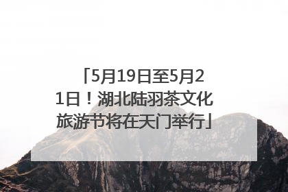5月19日至5月21日！湖北陆羽茶文化旅游节将在天门举行