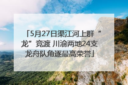 5月27日渠江河上群“龙”竞渡 川渝两地24支龙舟队角逐最高荣誉