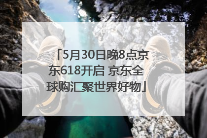 5月30日晚8点京东618开启 京东全球购汇聚世界好物