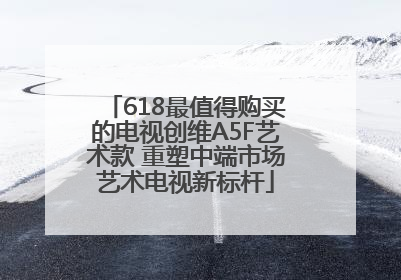 618最值得购买的电视创维A5F艺术款 重塑中端市场艺术电视新标杆