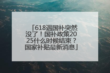 618遇国补突然没了！国补政策2025什么时候结束？国家补贴最新消息