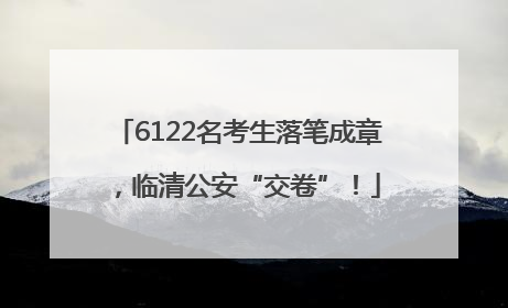 6122名考生落笔成章，临清公安“交卷”！