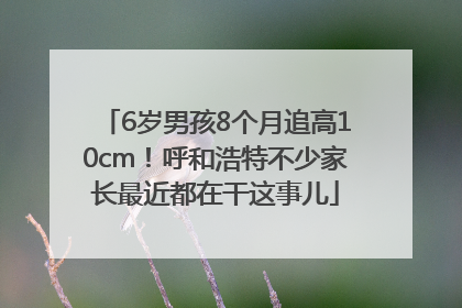 6岁男孩8个月追高10cm！呼和浩特不少家长最近都在干这事儿