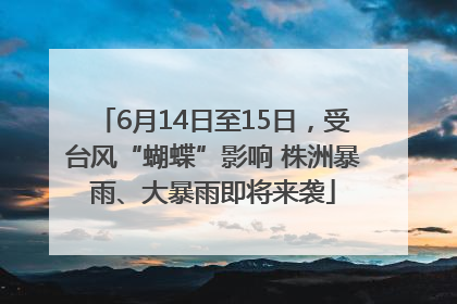 6月14日至15日，受台风“蝴蝶”影响 株洲暴雨、大暴雨即将来袭