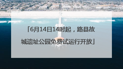 6月14日14时起，路县故城遗址公园免费试运行开放
