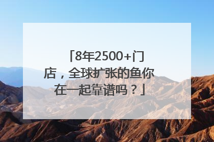 8年2500+门店，全球扩张的鱼你在一起靠谱吗？