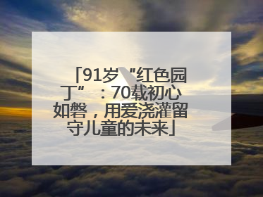 91岁“红色园丁”：70载初心如磐，用爱浇灌留守儿童的未来
