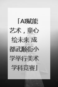 AI赋能艺术，童心绘未来 成都武顺街小学举行美术学科竞赛