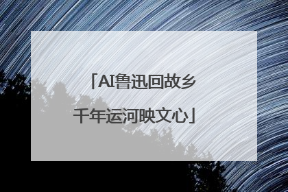 AI鲁迅回故乡千年运河映文心